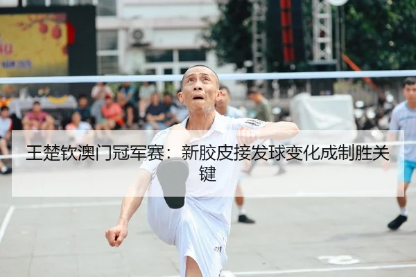 王楚钦澳门冠军赛：新胶皮接发球变化成制胜关键