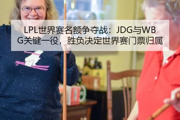 LPL世界赛名额争夺战：JDG与WBG关键一役，胜负决定世界赛门票归属