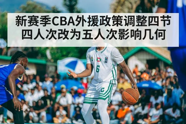 新赛季CBA外援政策调整四节四人次改为五人次影响几何