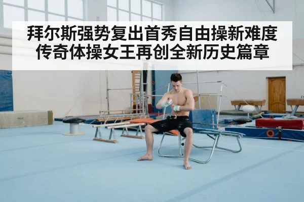 拜尔斯强势复出首秀自由操新难度传奇体操女王再创全新历史篇章