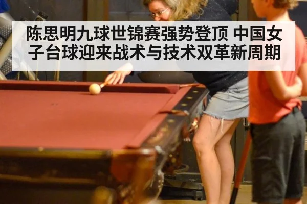 陈思明九球世锦赛强势登顶 中国女子台球迎来战术与技术双革新周期