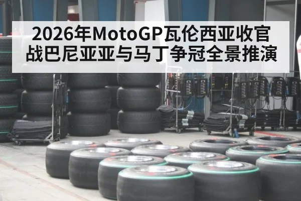 2026年MotoGP瓦伦西亚收官战巴尼亚亚与马丁争冠全景推演