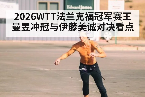 2026WTT法兰克福冠军赛王曼昱冲冠与伊藤美诚对决看点